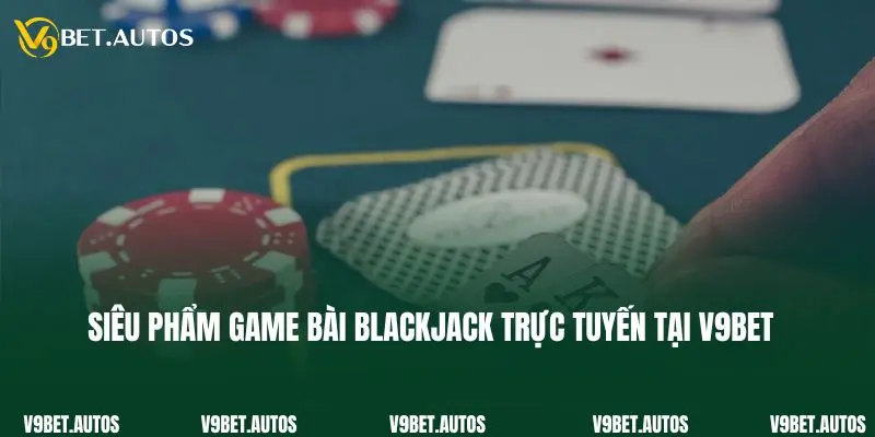 Siêu phẩm game bài blackjack trực tuyến tại V9bet