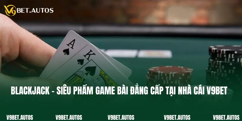 Blackjack - Siêu Phẩm Game Bài Đẳng Cấp Tại Nhà Cái V9bet