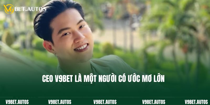 CEO V9bet là người có nhiều ước mơ lớn