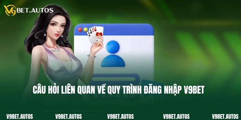 Câu hỏi và lời đáp liên quan về quy trình đăng nhập V9Bet