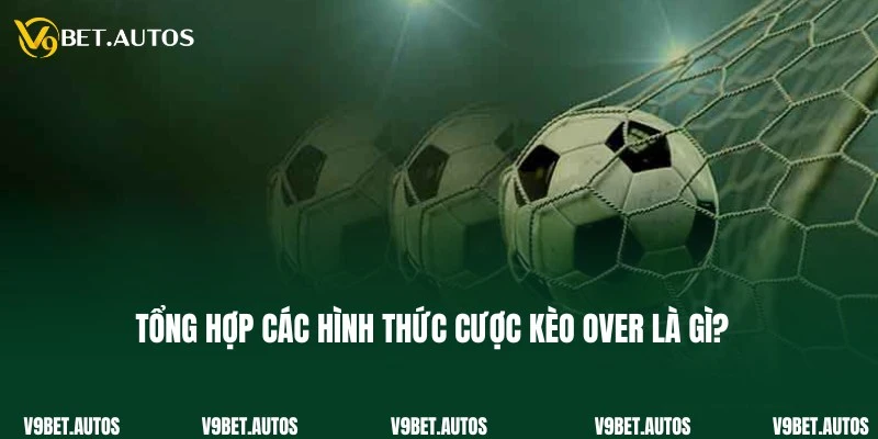 Tổng hợp các hình thức phổ biến của kèo Over là gì?