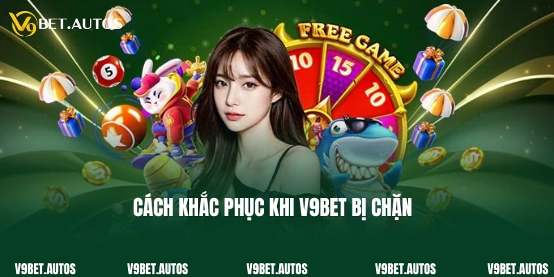 Khắc phục nhanh vấn đề V9Bet bị chặn cùng chuyên gia
