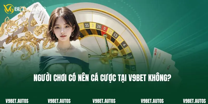 Người chơi có nên cá cược tại V9bet không?