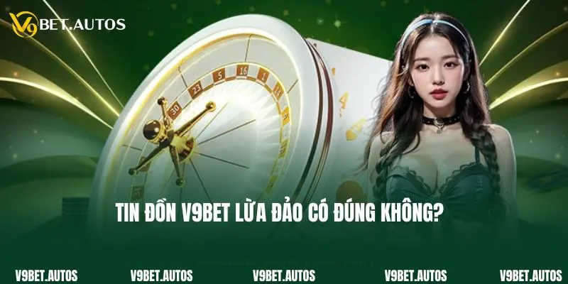 Tin đồn V9bet lừa đảo có đúng không?