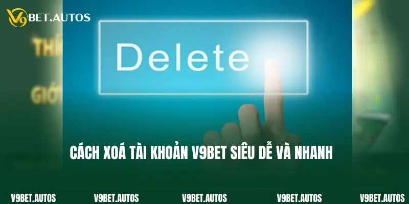 Cách xoá tài khoản V9bet siêu dễ và nhanh